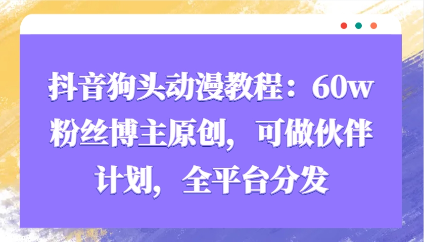 抖音狗头动漫教程：60w粉丝博主原创，可做伙伴计划，全平台分发-翻身站