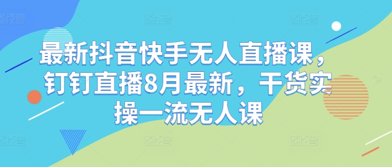 最新抖音快手无人直播课，钉钉直播8月最新，干货实操一流无人课-翻身站