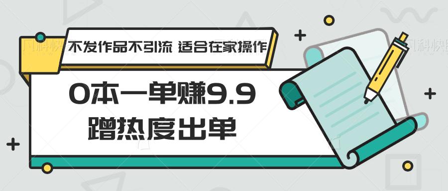 0本一单赚9.9蹭热度出单，不发作品不引流 适合在家操作-翻身站