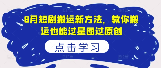 8月短剧搬运新方法，教你搬运也能过星图过原创-翻身站