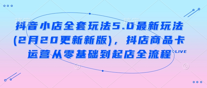 抖音小店全套玩法5.0最新玩法(2月20更新新版)，抖店商品卡运营从零基础到起店全流程-翻身站