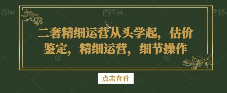 二奢精细运营从头学起，估价鉴定，精细运营，细节操作-翻身站