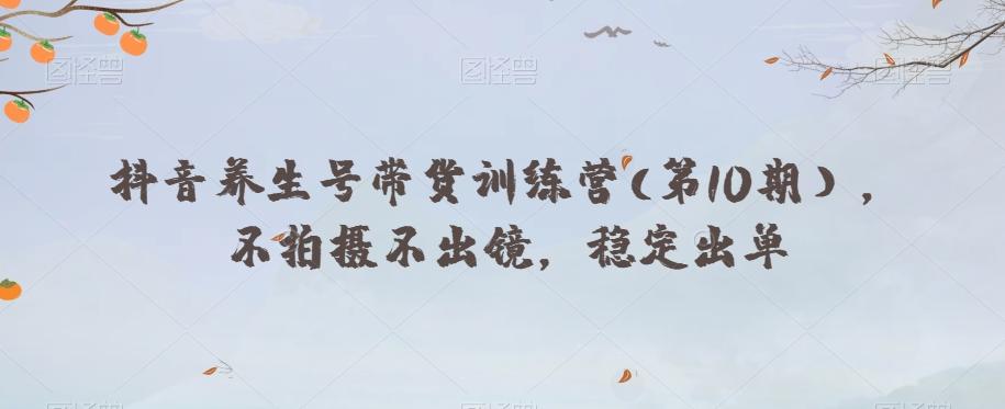 抖音养生号带货训练营(第10期），不拍摄不出镜，稳定出单-翻身站