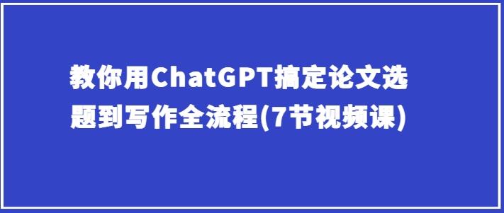 教你用ChatGPT搞定论文选题到写作全流程(7节视频课)-翻身站