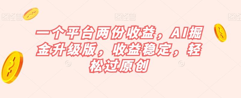 一个平台两份收益，AI掘金升级版，收益稳定，轻松过原创【揭秘】-翻身站
