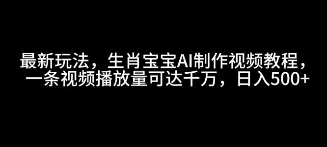 最新玩法，生肖宝宝AI制作视频教程，一条视频播放量可达千万，日入5张【揭秘】-翻身站
