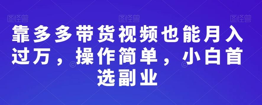 靠多多带货视频也能月入过万，操作简单，小白首选副业-翻身站