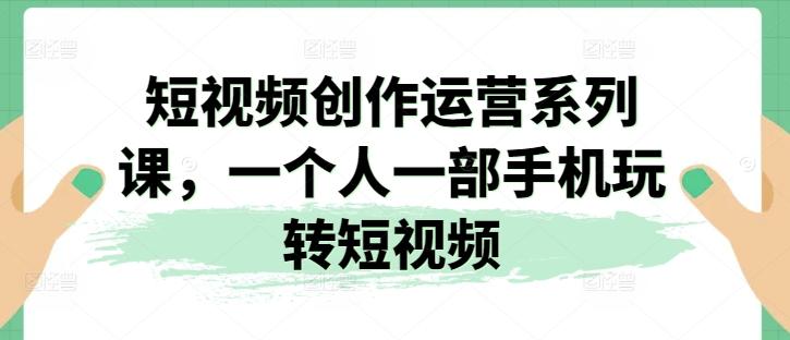 短视频创作运营系列课，一个人一部手机玩转短视频-翻身站