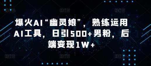 爆火AI“幽灵娘”，熟练运用AI工具，日引500+男粉，后端变现1W+【揭秘】-翻身站