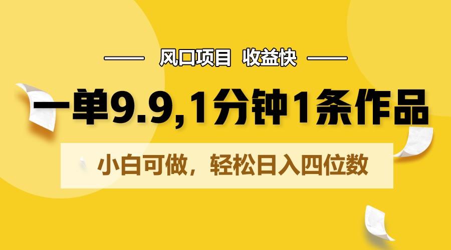 一单9.9，1分钟1条作品，小白可做，轻松日入四位数-翻身站