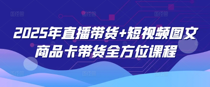 2025年直播带货+短视频图文商品卡带货全方位课程-翻身站
