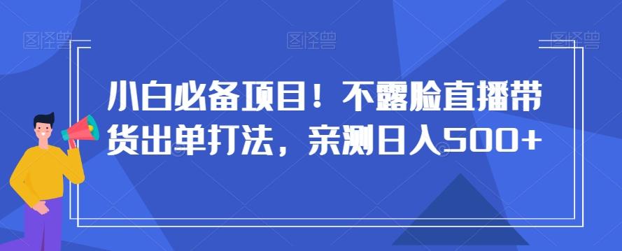 小白必备项目！不露脸直播带货出单打法，亲测日入500+【揭秘】-翻身站