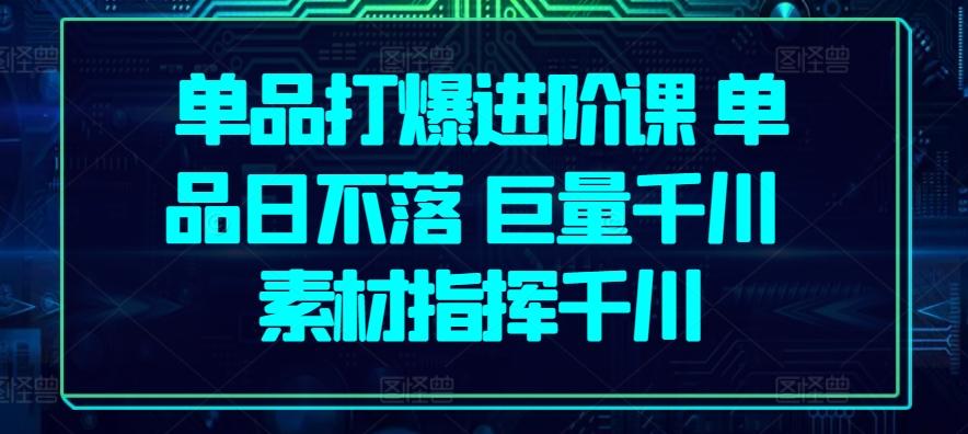 单品打爆进阶课 单品日不落 巨量千川 素材指挥千川-翻身站