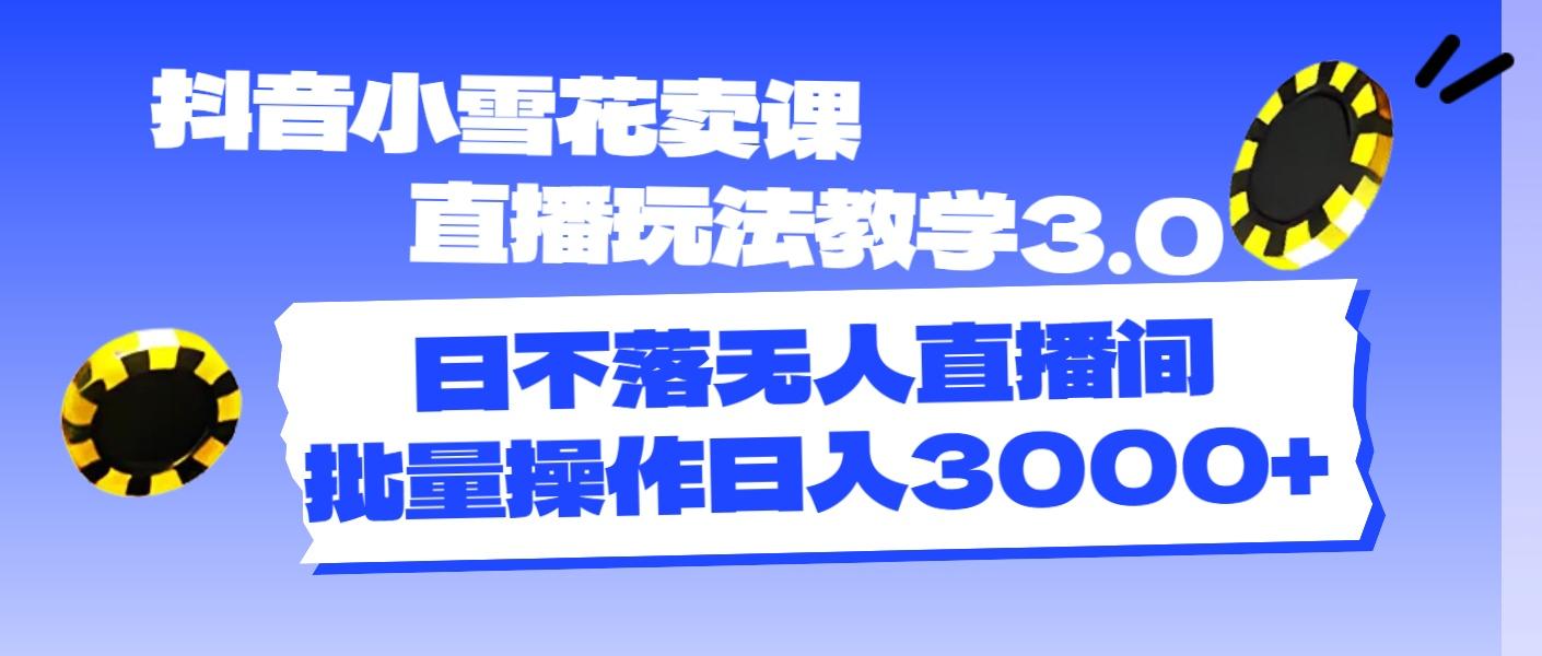 抖音小雪花卖课直播玩法教学3.0，日不落无人直播间，批量操作日入3000+-翻身站