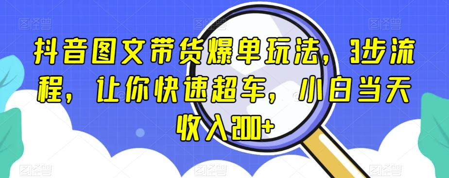 抖音图文带货爆单玩法，3步流程，让你快速超车，小白当天收入200+【揭秘】-翻身站