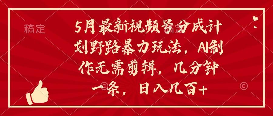 5月最新视频号分成计划野路暴力玩法，ai制作，无需剪辑。几分钟一条，…-翻身站