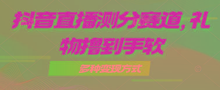 抖音直播测分赛道，多种变现方式，轻松日入1000+-翻身站