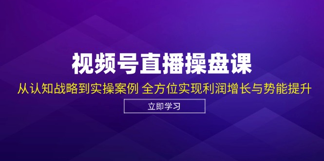 视频号直播操盘课，从认知战略到实操案例 全方位实现利润增长与势能提升-翻身站