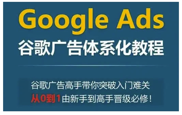 Google Ads谷歌广告体系化教程，谷歌广告高手带你突破入门难关，从0到1由新手到高手晋级必修-翻身站