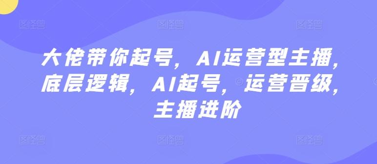 大佬带你起号，AI运营型主播，底层逻辑，AI起号，运营晋级，主播进阶-翻身站
