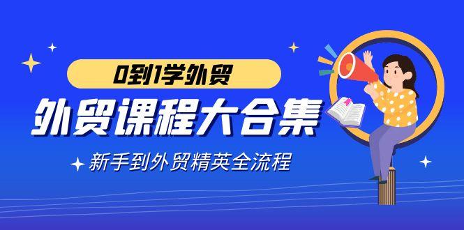 外贸-课程大合集，0到1学外贸，新手到外贸精英全流程(180节课)-翻身站