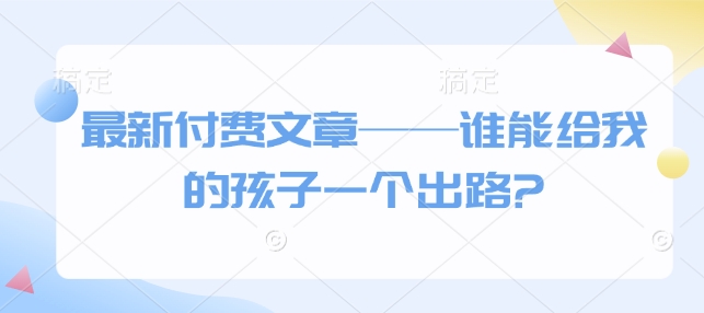 最新付费文章——谁能给我的孩子一个出路?-翻身站