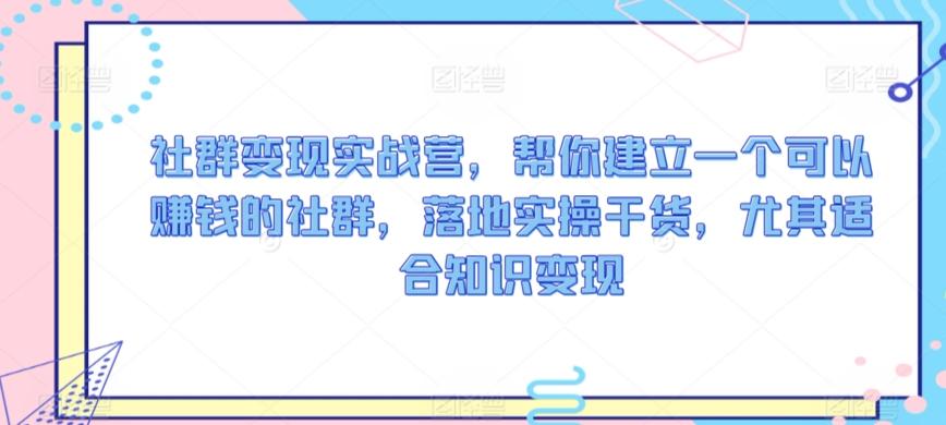 社群变现实战营，帮你建立一个可以赚钱的社群，落地实操干货，尤其适合知识变现-翻身站