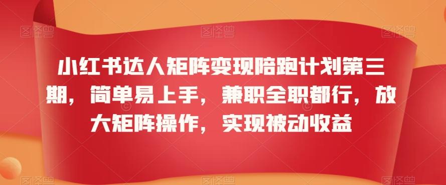 小红书达人矩阵变现陪跑计划第三期，简单易上手，兼职全职都行，放大矩阵操作，实现被动收益-翻身站