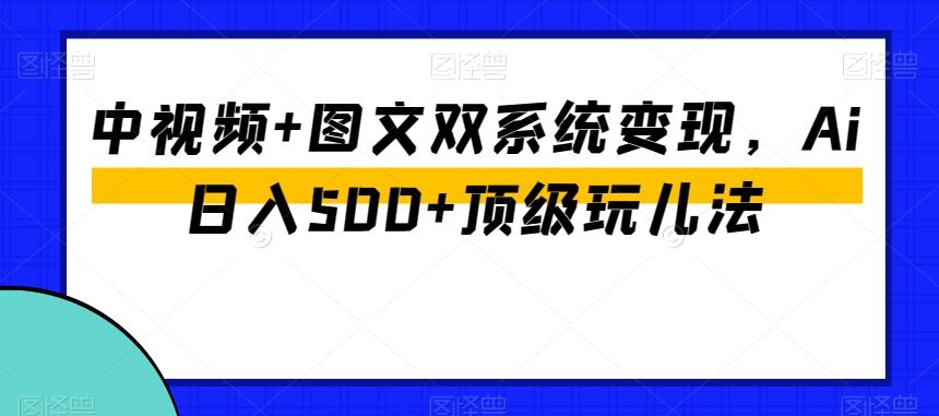 中视频+图文双系统变现，Ai日入500+顶级玩儿法-翻身站