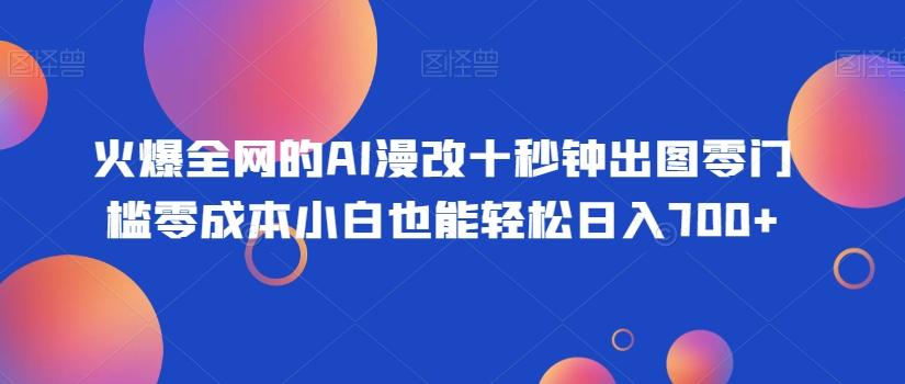 火爆全网的AI漫改十秒钟出图零门槛零成本小白也能轻松日入700+-翻身站
