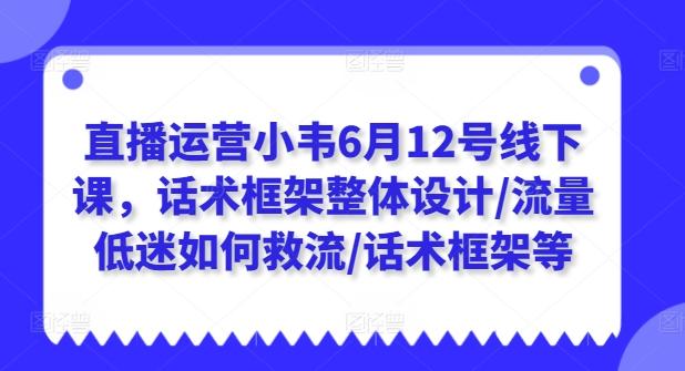 直播运营小韦6月12号线下课，话术框架整体设计/流量低迷如何救流/话术框架等-翻身站