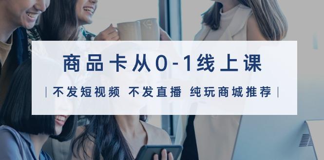 (9834期)商品卡从0-1线上课(不发短视频 不发直播 纯玩商城推荐)32节课-翻身站