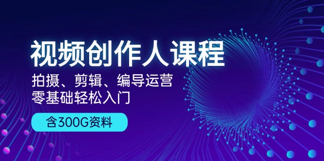 视频创作人课程！拍摄、剪辑、编导运营，零基础轻松入门，含300G资料-翻身站