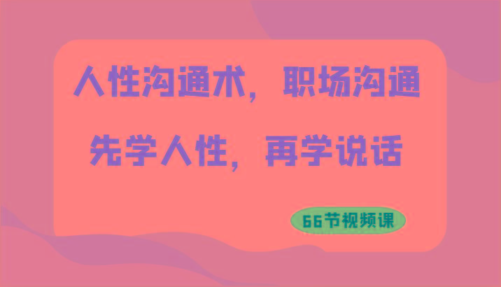 人性沟通术，职场沟通：先学人性，再学说话(66节视频课)-翻身站