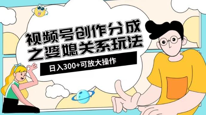 视频号创作分成之婆媳关系玩法【教程+素材渠道】【揭秘】-翻身站