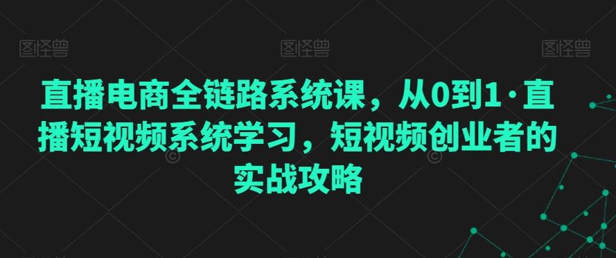 直播电商全链路系统课，从0到1·直播短视频系统学习，短视频创业者的实战攻略-翻身站