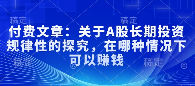 付费文章：关于A股长期投资规律性的探究，在哪种情况下可以赚钱-翻身站