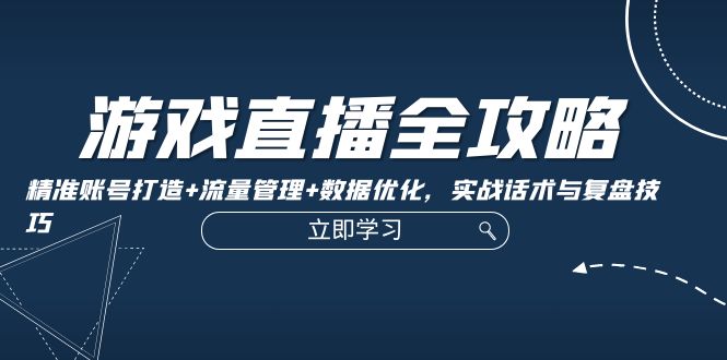 游戏直播全攻略：精准账号打造+流量管理+数据优化，实战话术与复盘技巧-翻身站