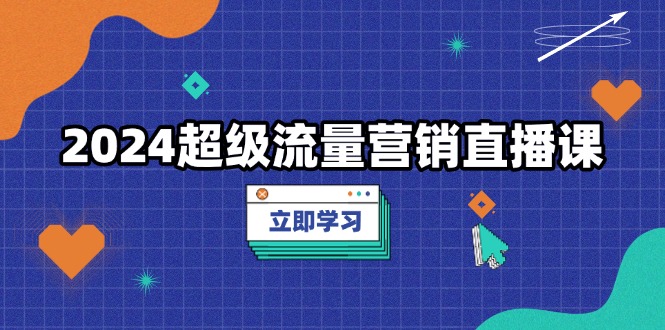 2024超级流量营销直播课，低成本打法，提升流量转化率，案例拆解爆款-翻身站