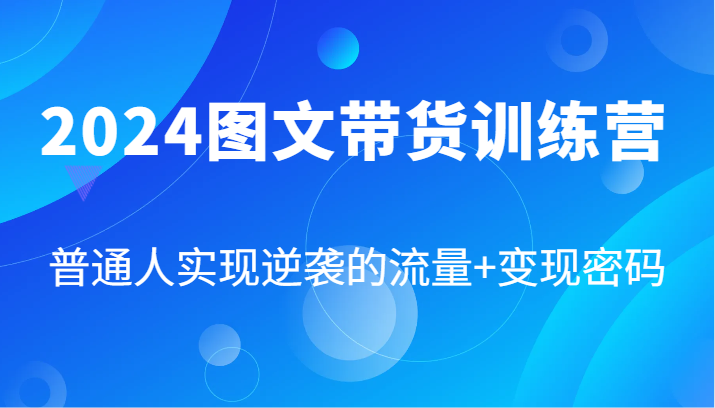 2024图文带货训练营，普通人实现逆袭的流量+变现密码(87节课)-翻身站