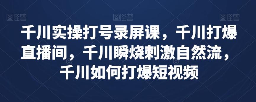 千川实操打号录屏课，千川打爆直播间，千川瞬烧刺激自然流，千川如何打爆短视频-翻身站
