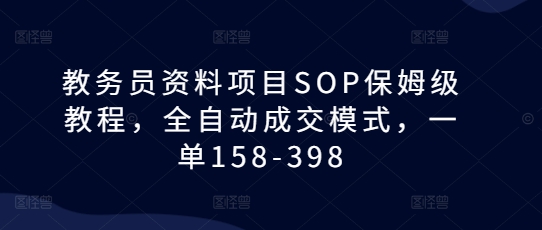 教务员资料项目SOP保姆级教程，全自动成交模式，一单158-398-翻身站