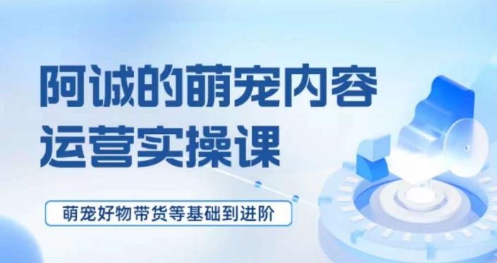 萌宠短视频运营实操课，​萌宠好物带货基础到进阶-翻身站