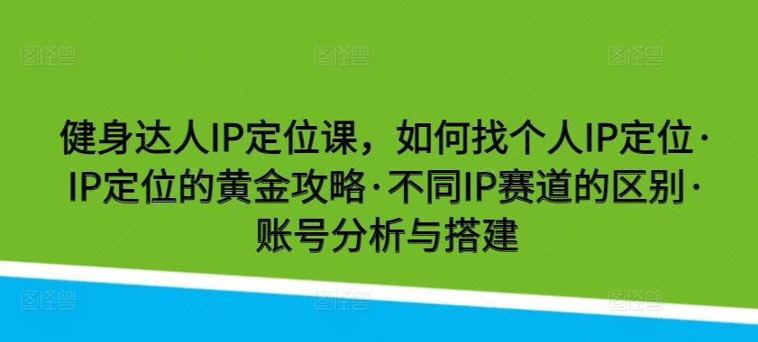 健身达人IP定位课，如何找个人IP定位·IP定位的黄金攻略·不同IP赛道的区别·账号分析与搭建-翻身站