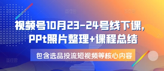 视频号10月23-24号线下课，PPt照片整理+课程总结，包含选品投流短视频等核心内容-翻身站