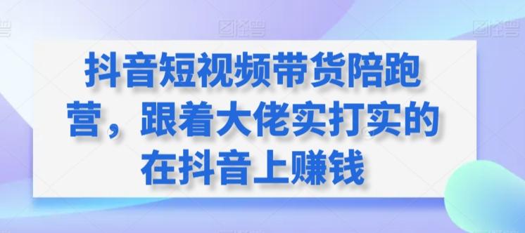 抖音短视频带货陪跑营，跟着大佬实打实的在抖音上赚钱-翻身站
