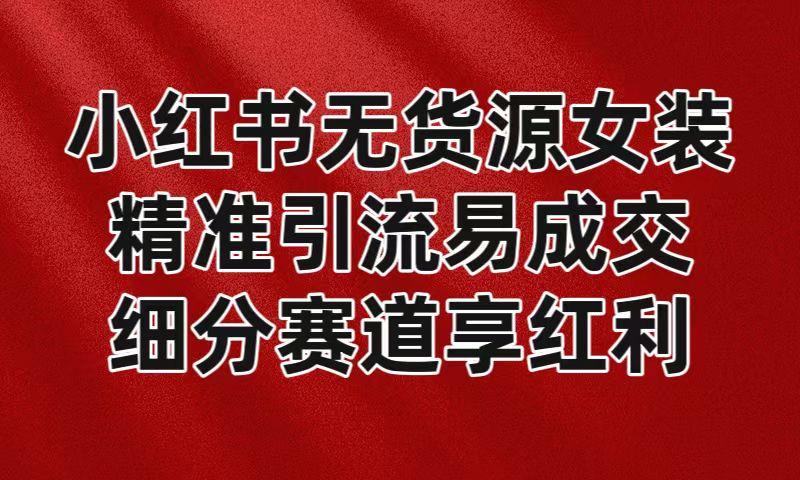 小红书无货源女装，精准引流易成交，平台红利期小白也可操作蓝海赛道-翻身站