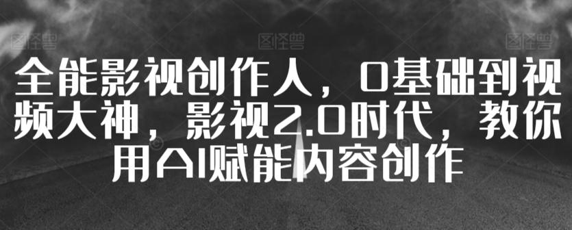全能影视创作人，0基础到视频大神，影视2.0时代，教你用AI赋能内容创作-翻身站