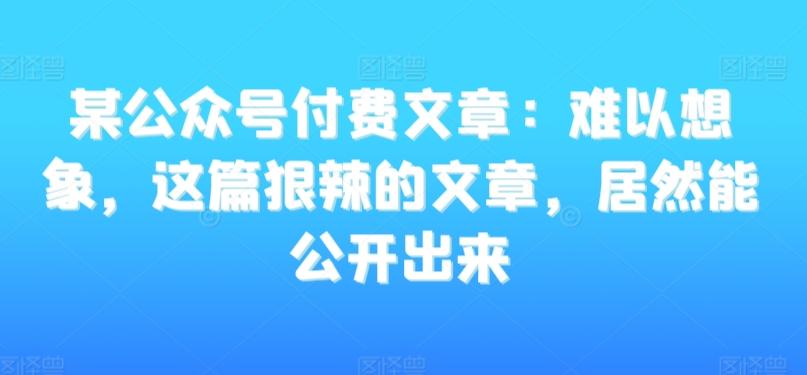 某公众号付费文章：难以想象，这篇狠辣的文章，居然能公开出来-翻身站