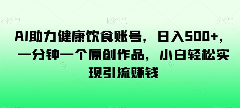 AI助力健康饮食账号，日入500+，一分钟一个原创作品，小白轻松实现引流赚钱【揭秘】-翻身站